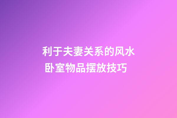 利于夫妻关系的风水 卧室物品摆放技巧